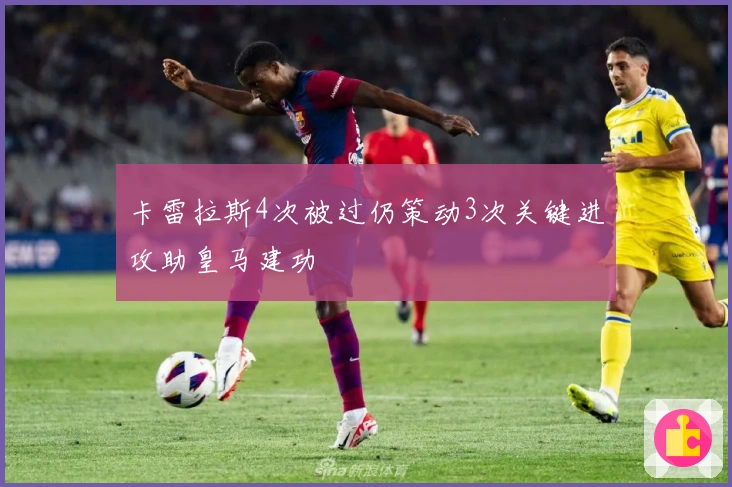 卡雷拉斯4次被过仍策动3次关键进攻助皇马建功