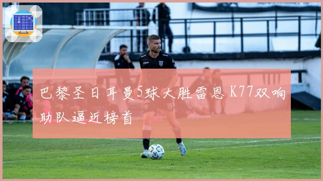 巴黎圣日耳曼5球大胜雷恩 K77双响助队逼近榜首