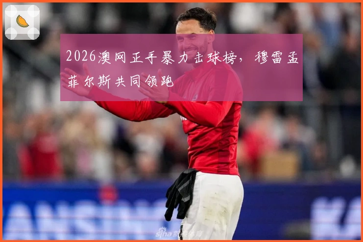 2026澳网正手暴力击球榜，穆雷孟菲尔斯共同领跑