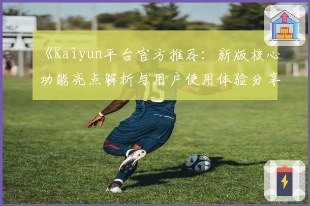 《Kaiyun平台官方推荐:新版核心功能亮点解析与用户使用体验分享》