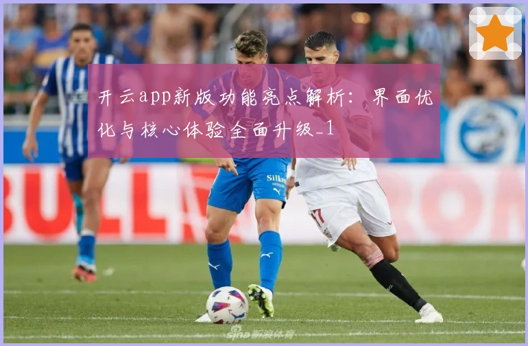 开云app新版功能亮点解析：界面优化与核心体验全面升级_1