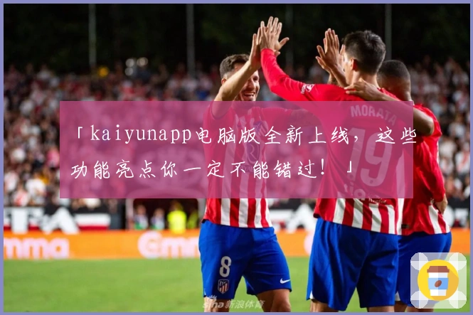 「kaiyunapp电脑版全新上线,这些功能亮点你一定不能错过!」