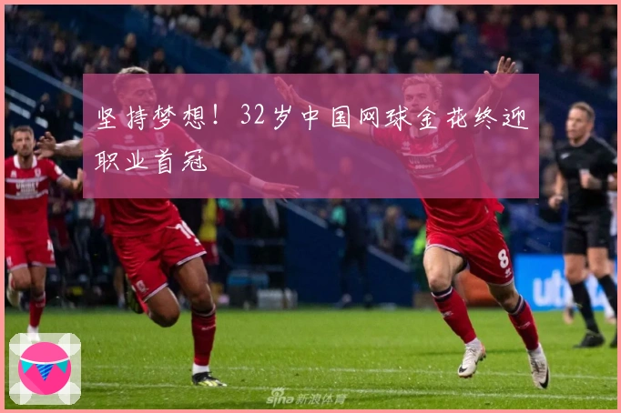 坚持梦想！32岁中国网球金花终迎职业首冠