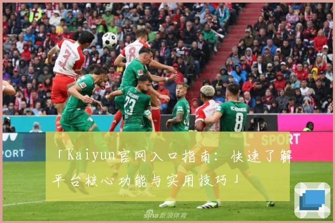 「Kaiyun官网入口指南：快速了解平台核心功能与实用技巧」