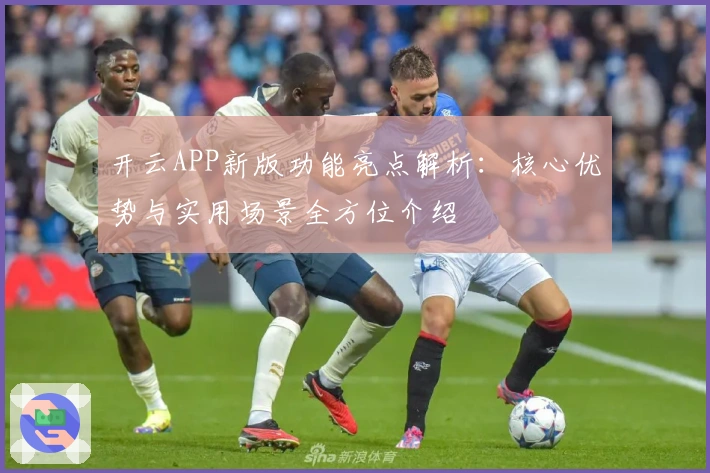 开云APP新版功能亮点解析：核心优势与实用场景全方位介绍