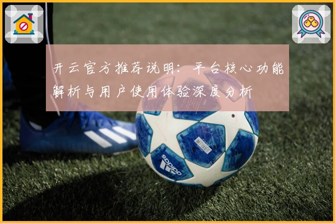 开云官方推荐说明:平台核心功能解析与用户使用体验深度分析
