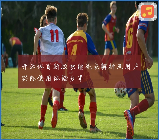 开云体育新版功能亮点解析及用户实际使用体验分享