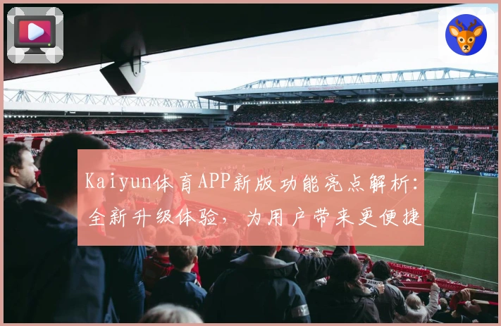 Kaiyun体育APP新版功能亮点解析:全新升级体验,为用户带来更便捷的运动娱乐方式