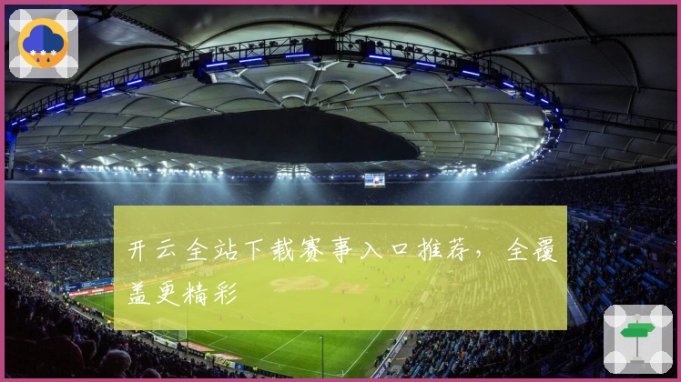 开云全站下载赛事入口推荐,全覆盖更精彩