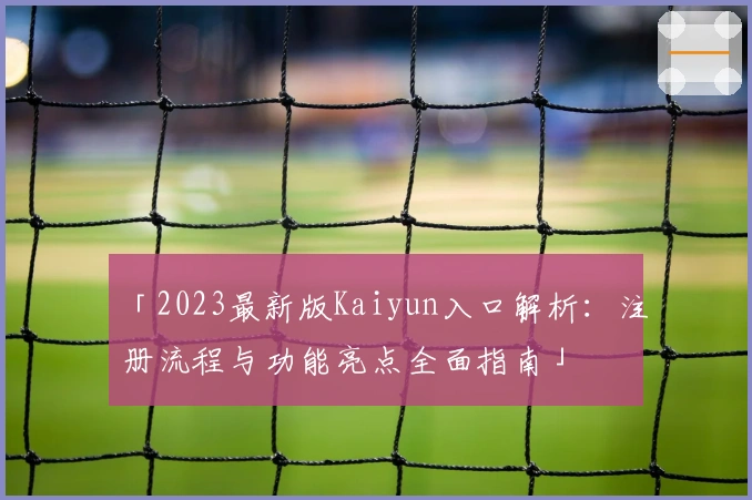 「2023最新版Kaiyun入口解析：注册流程与功能亮点全面指南」