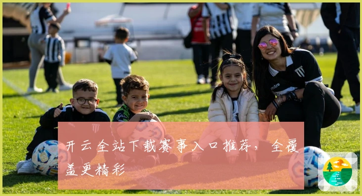 开云全站下载赛事入口推荐，全覆盖更精彩