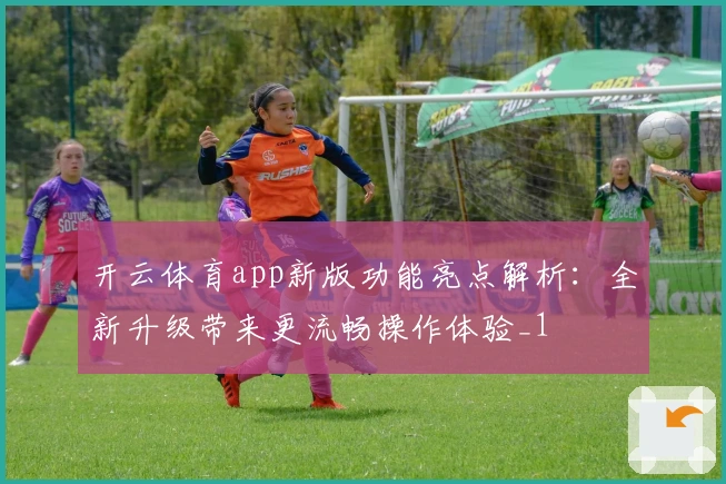 开云体育app新版功能亮点解析：全新升级带来更流畅操作体验_1