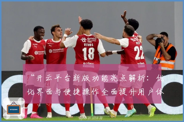 “开云平台新版功能亮点解析：优化界面与便捷操作全面提升用户体验”
