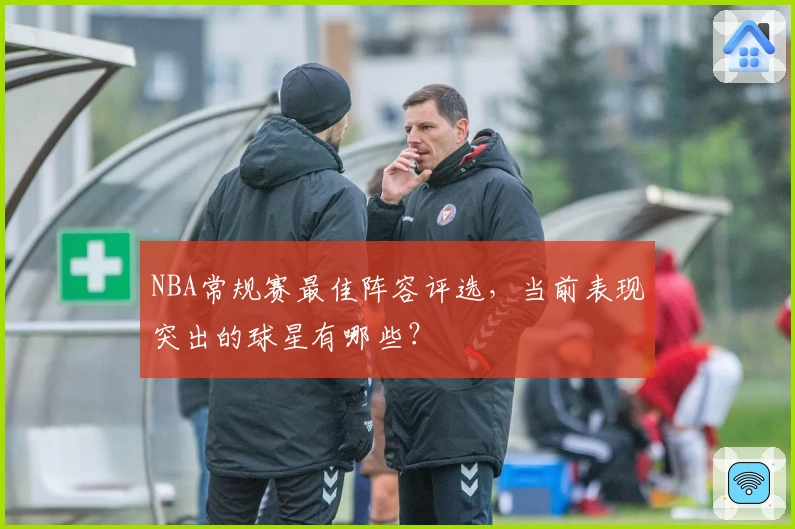 NBA常规赛最佳阵容评选,当前表现突出的球星有哪些?