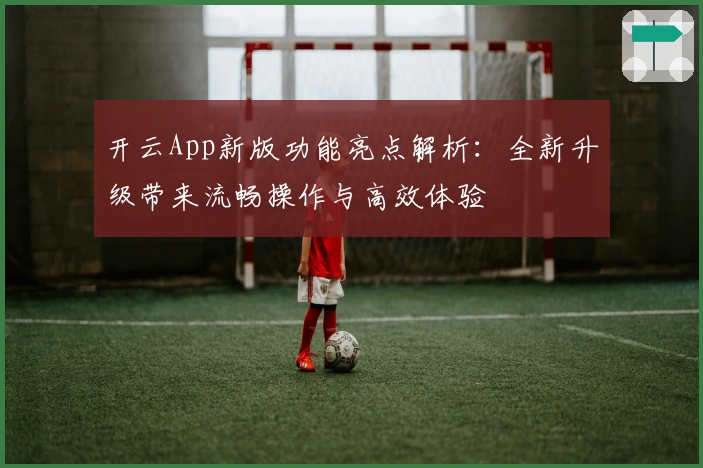 开云App新版功能亮点解析：全新升级带来流畅操作与高效体验