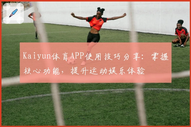 Kaiyun体育APP使用技巧分享：掌握核心功能，提升运动娱乐体验