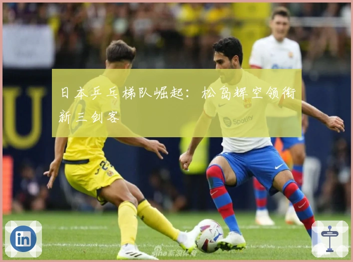 日本乒乓梯队崛起：松岛辉空领衔新三剑客