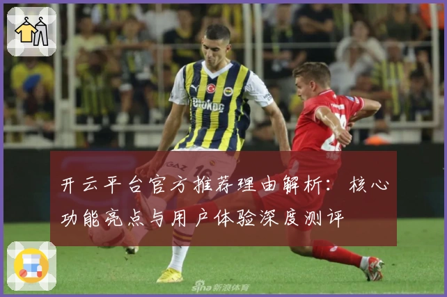 开云平台官方推荐理由解析：核心功能亮点与用户体验深度测评