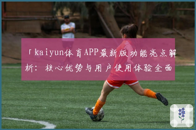 「kaiyun体育APP最新版功能亮点解析:核心优势与用户使用体验全面分析」