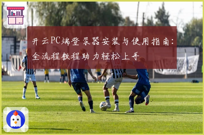 开云PC端登录器安装与使用指南：全流程教程助力轻松上手