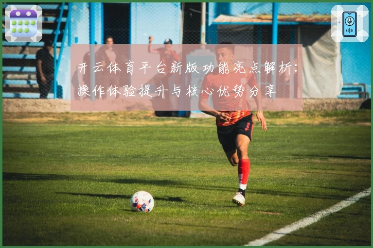 开云体育平台新版功能亮点解析：操作体验提升与核心优势分享