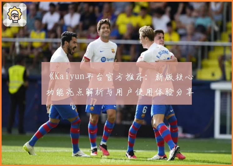 《Kaiyun平台官方推荐：新版核心功能亮点解析与用户使用体验分享》