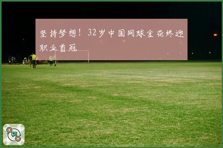 坚持梦想!32岁中国网球金花终迎职业首冠