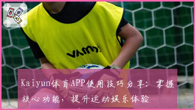 Kaiyun体育APP使用技巧分享：掌握核心功能，提升运动娱乐体验