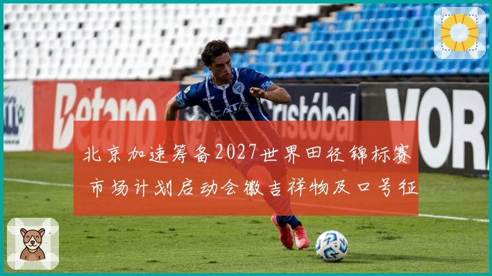 北京加速筹备2027世界田径锦标赛 市场计划启动会徽吉祥物及口号征集