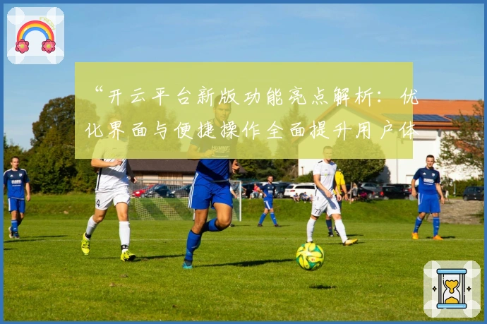 “开云平台新版功能亮点解析:优化界面与便捷操作全面提升用户体验”