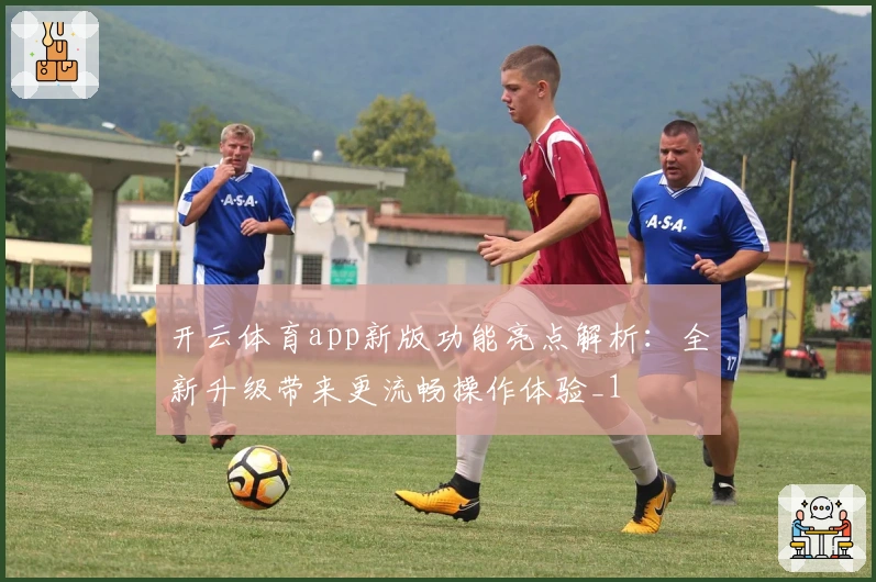 开云体育app新版功能亮点解析：全新升级带来更流畅操作体验_1