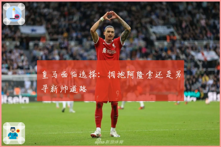 皇马面临选择:拥抱阿隆索还是另寻新帅道路
