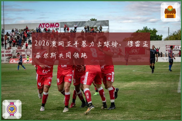 2026澳网正手暴力击球榜，穆雷孟菲尔斯共同领跑