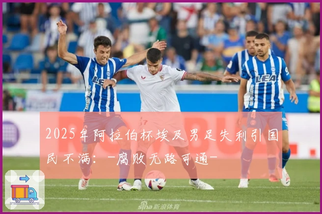 2025年阿拉伯杯埃及男足失利引国民不满：-腐败无路可通-