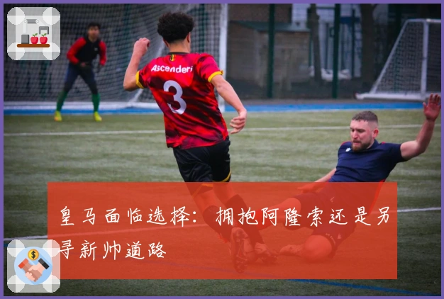 皇马面临选择：拥抱阿隆索还是另寻新帅道路