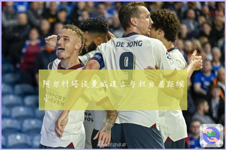 阿尔特塔谈曼城追击与积分差距缩小