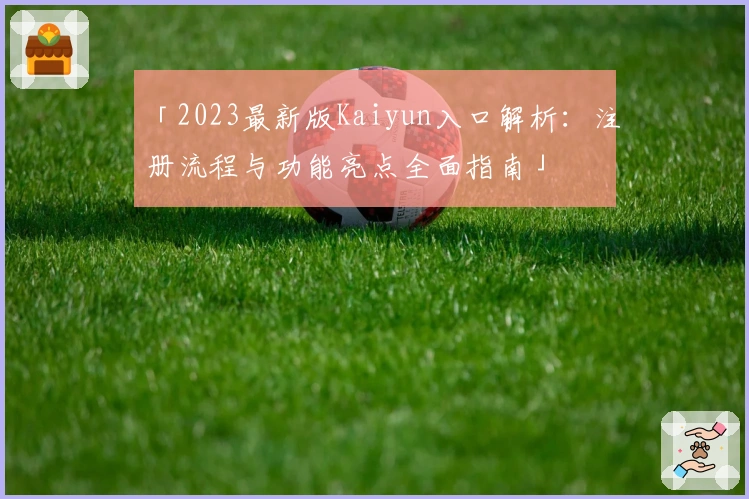 「2023最新版Kaiyun入口解析：注册流程与功能亮点全面指南」