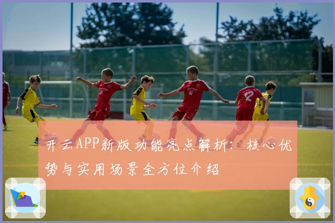开云APP新版功能亮点解析:核心优势与实用场景全方位介绍