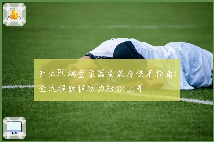 开云PC端登录器安装与使用指南：全流程教程助力轻松上手