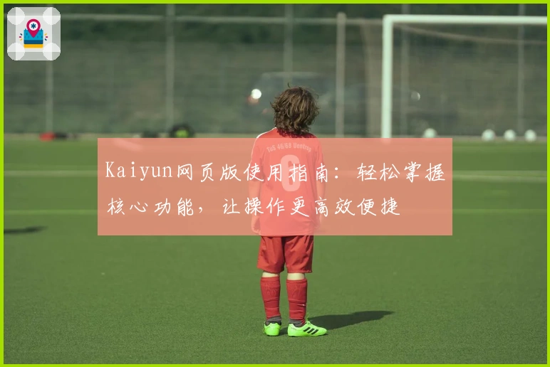 Kaiyun网页版使用指南：轻松掌握核心功能，让操作更高效便捷