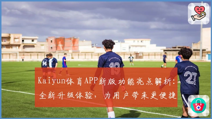 Kaiyun体育APP新版功能亮点解析：全新升级体验，为用户带来更便捷的运动娱乐方式