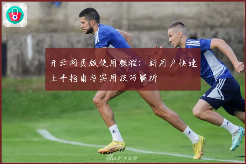 开云网页版使用教程：新用户快速上手指南与实用技巧解析