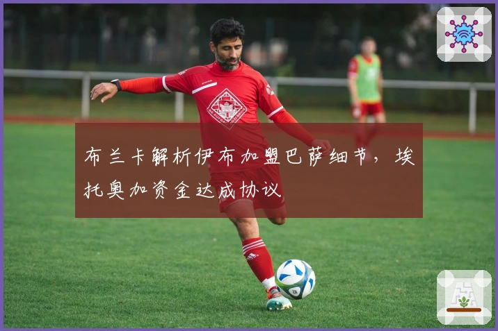 布兰卡解析伊布加盟巴萨细节，埃托奥加资金达成协议